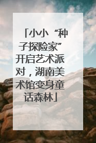 小小“种子探险家”开启艺术派对，湖南美术馆变身童话森林