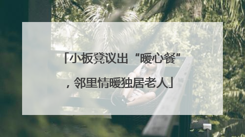 小板凳议出“暖心餐”，邻里情暖独居老人