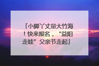 小脚丫丈量大竹海！快来报名，“益阳走娃”父亲节走起