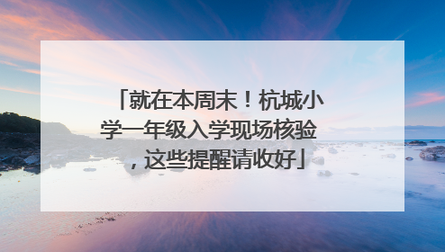 就在本周末！杭城小学一年级入学现场核验，这些提醒请收好