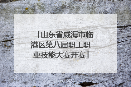 山东省威海市临港区第八届职工职业技能大赛开赛