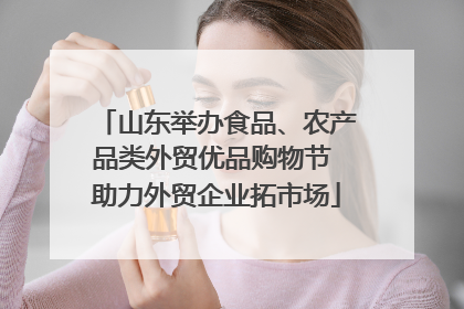 山东举办食品、农产品类外贸优品购物节 助力外贸企业拓市场