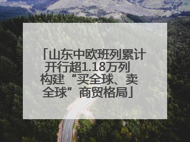 山东中欧班列累计开行超1.18万列 构建“买全球、卖全球”商贸格局