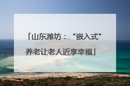 山东潍坊：“嵌入式”养老让老人近享幸福