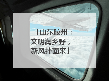 山东胶州：文明润乡野，新风扑面来