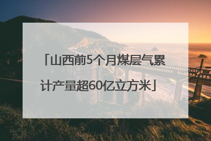 山西前5个月煤层气累计产量超60亿立方米