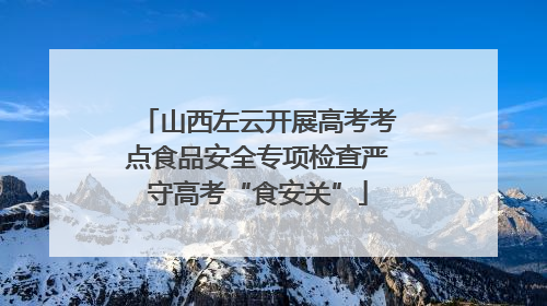 山西左云开展高考考点食品安全专项检查严守高考“食安关”