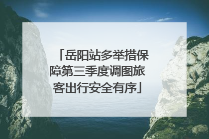 岳阳站多举措保障第三季度调图旅客出行安全有序
