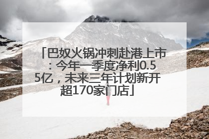 巴奴火锅冲刺赴港上市：今年一季度净利0.55亿，未来三年计划新开超170家门店