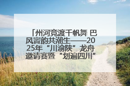 州河竞渡千帆舞 巴风賨韵共潮生——2025年“川渝陕”龙舟邀请赛暨“划遍四川”达川站圆满收官