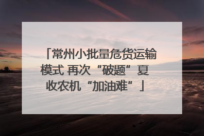 常州小批量危货运输模式 再次“破题”夏收农机“加油难”