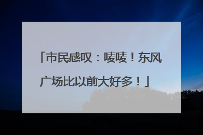 市民感叹：唛唛！东风广场比以前大好多！