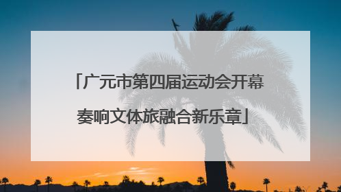 广元市第四届运动会开幕 奏响文体旅融合新乐章
