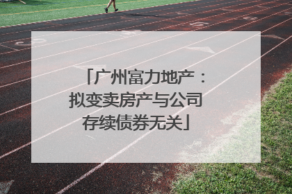 广州富力地产：拟变卖房产与公司存续债券无关