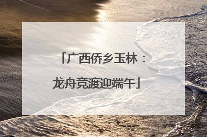 广西侨乡玉林：龙舟竞渡迎端午