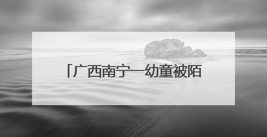 广西南宁一幼童被陌生男子抱进车内 属地派出所回应：系误会