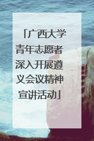 广西大学青年志愿者深入开展遵义会议精神宣讲活动