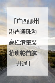 广西柳州港直通珠海高栏港集装箱班轮首航开通