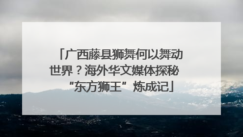 广西藤县狮舞何以舞动世界？海外华文媒体探秘“东方狮王”炼成记