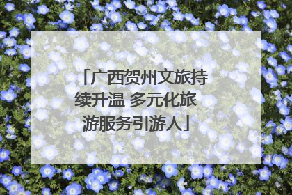 广西贺州文旅持续升温 多元化旅游服务引游人