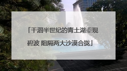 干涸半世纪的青土湖重现碧波 阻隔两大沙漠合拢