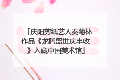 庆阳剪纸艺人秦菊林作品《龙腾盛世庆丰收》入藏中国美术馆