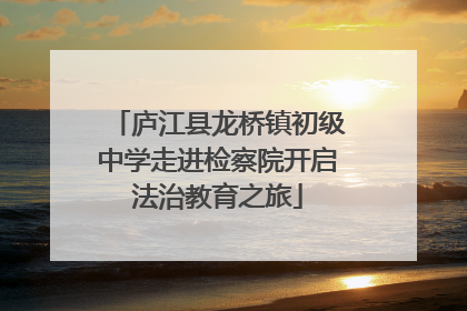庐江县龙桥镇初级中学走进检察院开启法治教育之旅