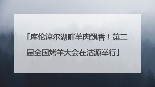库伦淖尔湖畔羊肉飘香！第三届全国烤羊大会在沽源举行
