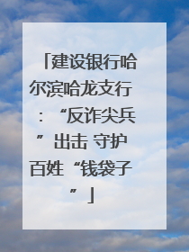 建设银行哈尔滨哈龙支行：“反诈尖兵”出击 守护百姓“钱袋子”