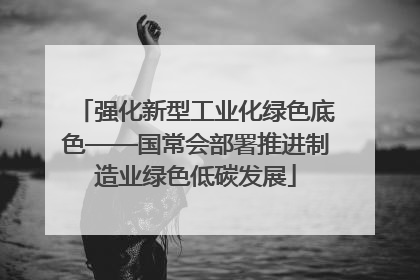 强化新型工业化绿色底色——国常会部署推进制造业绿色低碳发展