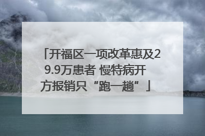 开福区一项改革惠及29.9万患者 慢特病开方报销只“跑一趟”