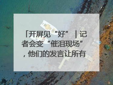 开屏见“好”｜记者会变“催泪现场”，他们的发言让所有人红了眼眶