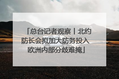 总台记者观察丨北约防长会拟加大防务投入 欧洲内部分歧难掩