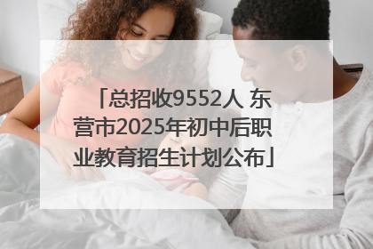 总招收9552人 东营市2025年初中后职业教育招生计划公布