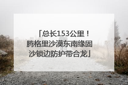 总长153公里！腾格里沙漠东南缘固沙锁边防护带合龙