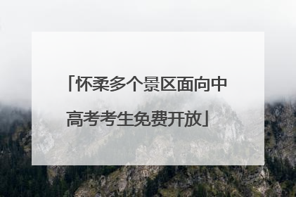 怀柔多个景区面向中高考考生免费开放