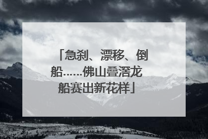 急刹、漂移、倒船……佛山叠滘龙船赛出新花样
