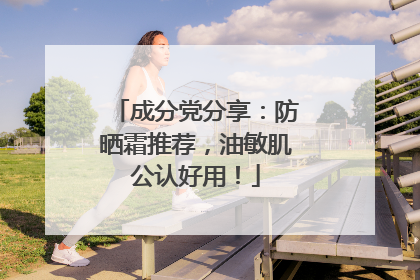 成分党分享：防晒霜推荐，油敏肌公认好用！