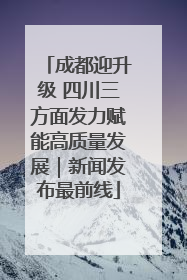 成都迎升级 四川三方面发力赋能高质量发展｜新闻发布最前线