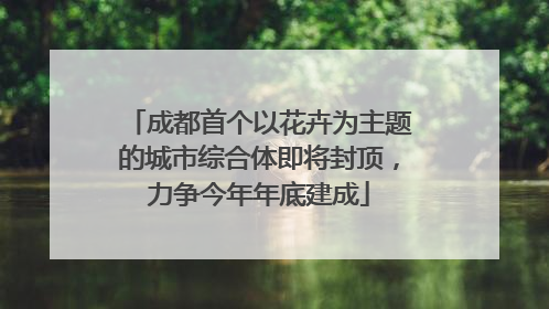 成都首个以花卉为主题的城市综合体即将封顶，力争今年年底建成