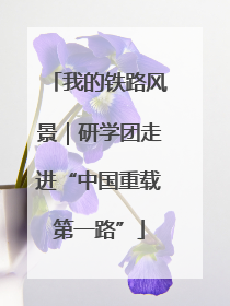 我的铁路风景｜研学团走进“中国重载第一路”
