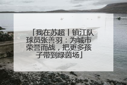我在苏超丨镇江队球员张善羽：为城市荣誉而战，把更多孩子带到绿茵场
