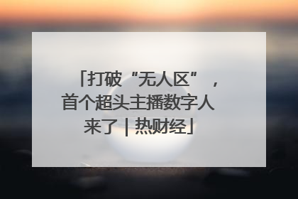 打破“无人区”，首个超头主播数字人来了｜热财经