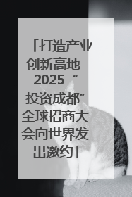 打造产业创新高地 2025“投资成都”全球招商大会向世界发出邀约