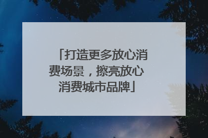 打造更多放心消费场景，擦亮放心消费城市品牌