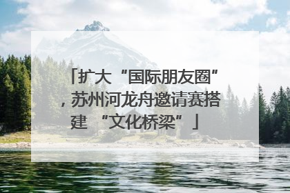 扩大“国际朋友圈”，苏州河龙舟邀请赛搭建 “文化桥梁”