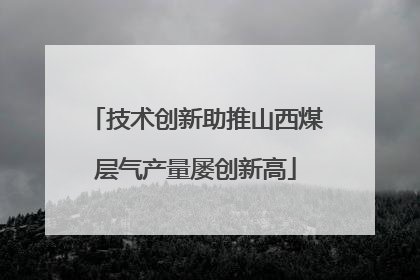 技术创新助推山西煤层气产量屡创新高