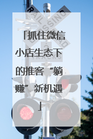 抓住微信小店生态下的推客“躺赚”新机遇