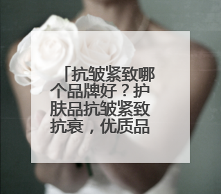 抗皱紧致哪个品牌好？护肤品抗皱紧致抗衰，优质品牌放心入