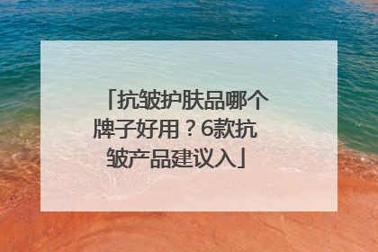 抗皱护肤品哪个牌子好用？6款抗皱产品建议入